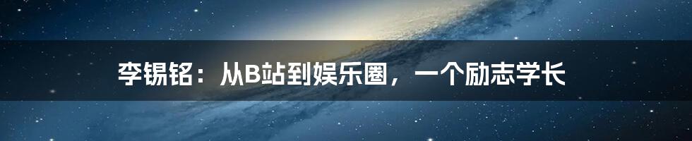 李锡铭：从B站到娱乐圈，一个励志学长