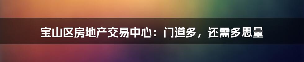 宝山区房地产交易中心：门道多，还需多思量