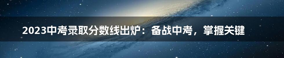2023中考录取分数线出炉:备战中考,掌握关键