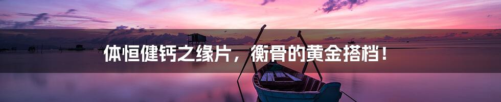 体恒健钙之缘片，衡骨的黄金搭档！