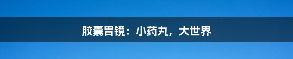 胶囊胃镜:小药丸,大世界