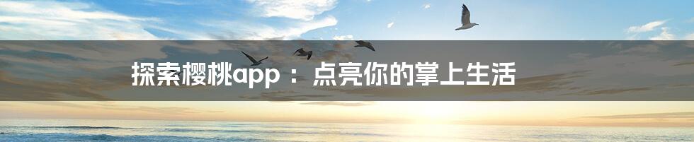 探索樱桃app :点亮你的掌上生活
