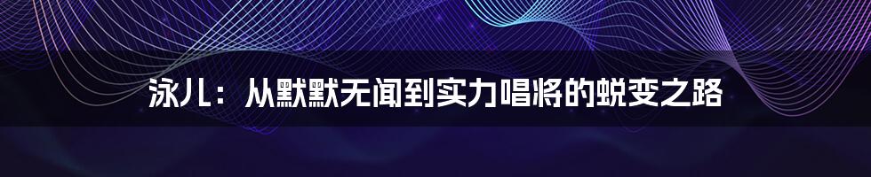 泳儿：从默默无闻到实力唱将的蜕变之路