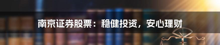 南京证券股票：稳健投资，安心理财