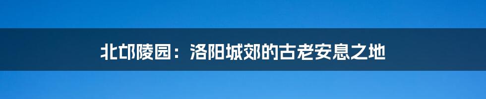 北邙陵园:洛阳城郊的古老安息之地