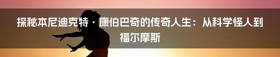 探秘本尼迪克特·康伯巴奇的传奇人生：从科学怪人到福尔摩斯