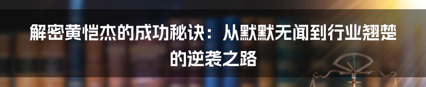 解密黄恺杰的成功秘诀:从默默无闻到行业翘楚的逆袭之路