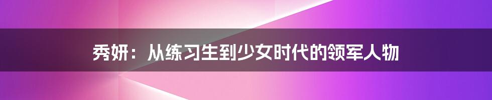 秀妍：从练习生到少女时代的领军人物