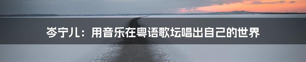岑宁儿:用音乐在粤语歌坛唱出自己的世界