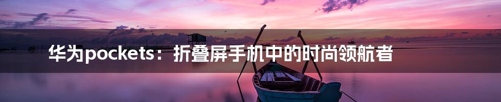 华为pockets：折叠屏手机中的时尚领航者