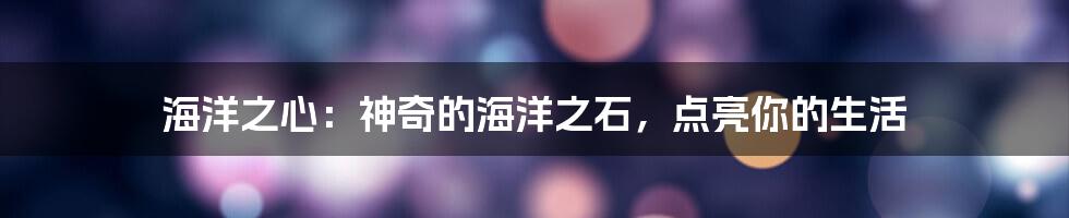 海洋之心：神奇的海洋之石，点亮你的生活