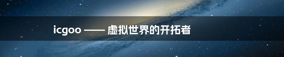 icgoo —— 虚拟世界的开拓者