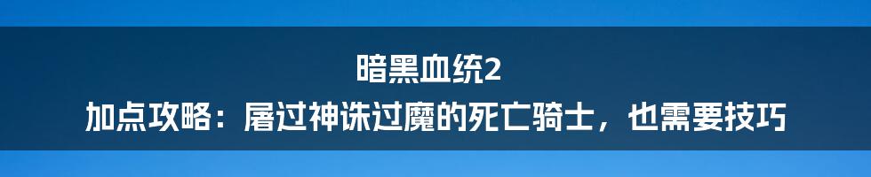 暗黑血统2 加点攻略：屠过神诛过魔的死亡骑士，也需要技巧