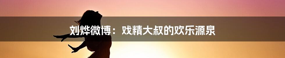 刘烨微博：戏精大叔的欢乐源泉