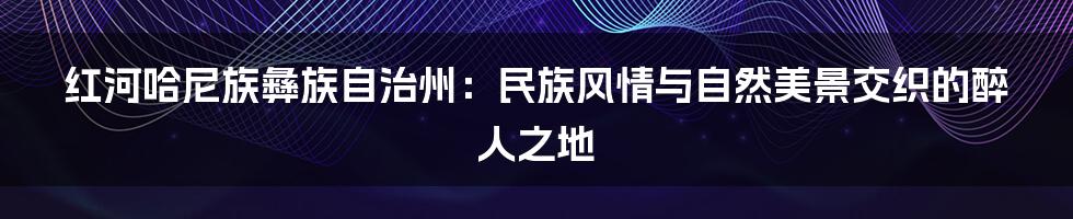 红河哈尼族彝族自治州：民族风情与自然美景交织的醉人之地