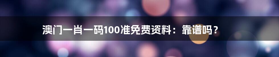 澳门一肖一码100准免费资料:靠谱吗?