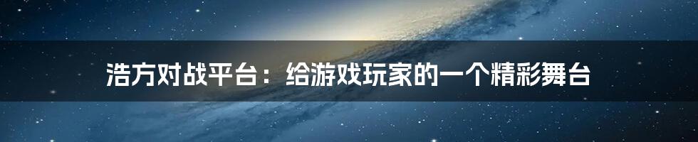 浩方对战平台:给游戏玩家的一个精彩舞台