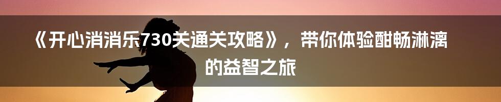 《开心消消乐730关通关攻略》，带你体验酣畅淋漓的益智之旅