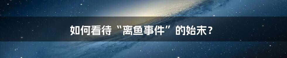 如何看待“离鱼事件”的始末？