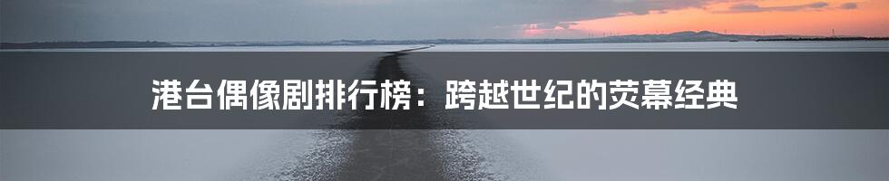 港台偶像剧排行榜:跨越世纪的荧幕经典