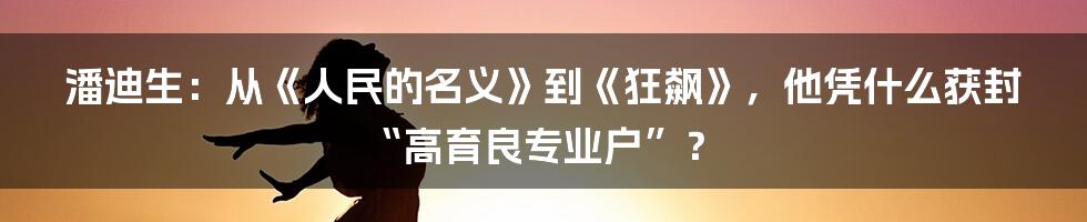 潘迪生：从《人民的名义》到《狂飙》，他凭什么获封“高育良专业户”？