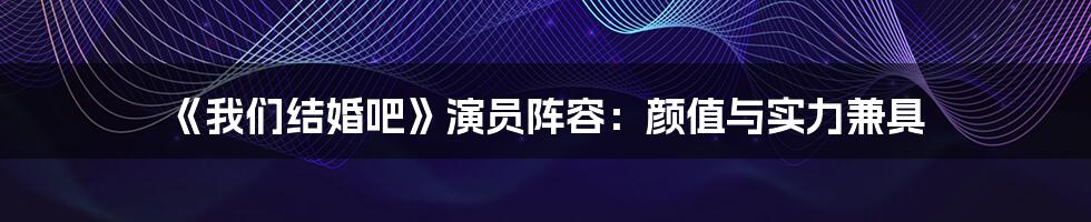《我们结婚吧》演员阵容:颜值与实力兼具