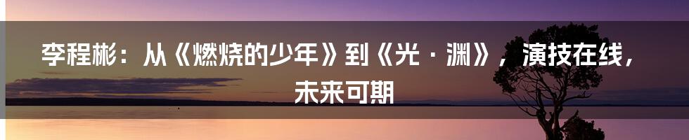李程彬:从《燃烧的少年》到《光·渊》,演技在线,未来可期