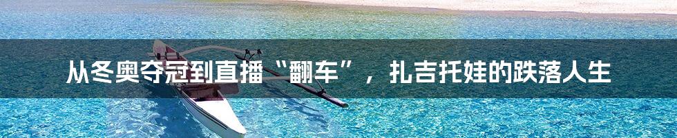 从冬奥夺冠到直播“翻车”,扎吉托娃的跌落人生