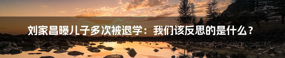 刘家昌曝儿子多次被退学:我们该反思的是什么?