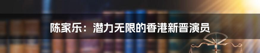 陈家乐：潜力无限的香港新晋演员