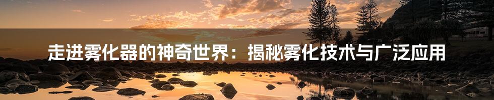 走进雾化器的神奇世界:揭秘雾化技术与广泛应用