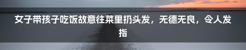 女子带孩子吃饭故意往菜里扔头发，无德无良，令人发指