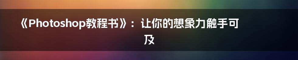 《Photoshop教程书》：让你的想象力触手可及