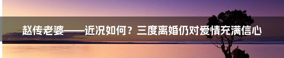 赵传老婆——近况如何？三度离婚仍对爱情充满信心