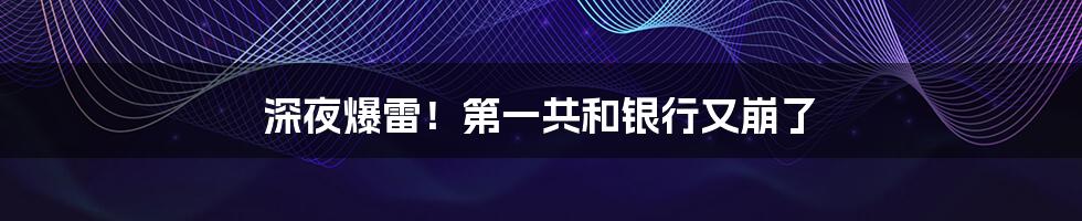 深夜爆雷！第一共和银行又崩了