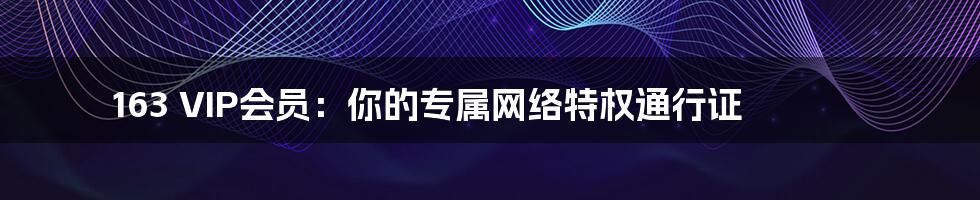 163 VIP会员:你的专属网络特权通行证