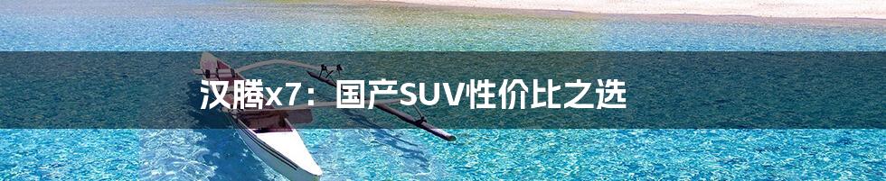 汉腾x7：国产SUV性价比之选