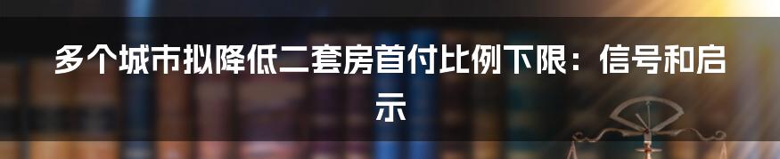 多个城市拟降低二套房首付比例下限：信号和启示