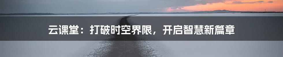 云课堂:打破时空界限,开启智慧新篇章