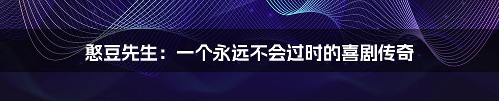憨豆先生:一个永远不会过时的喜剧传奇