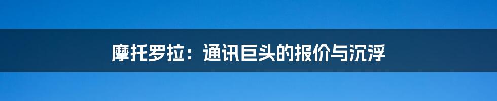 摩托罗拉:通讯巨头的报价与沉浮