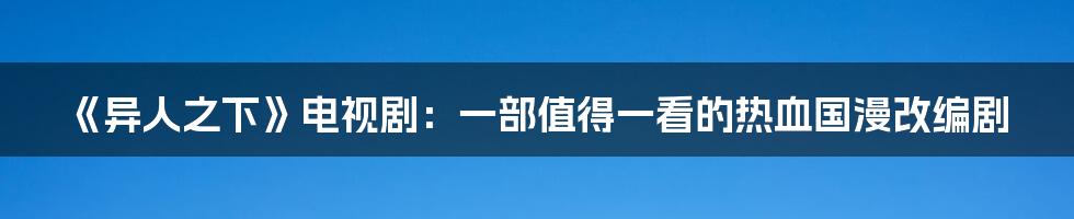 《异人之下》电视剧：一部值得一看的热血国漫改编剧