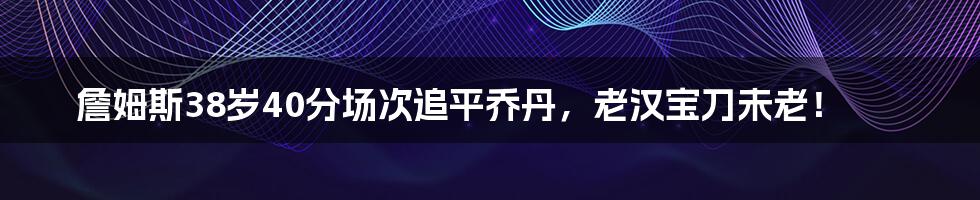 詹姆斯38岁40分场次追平乔丹,老汉宝刀未老!