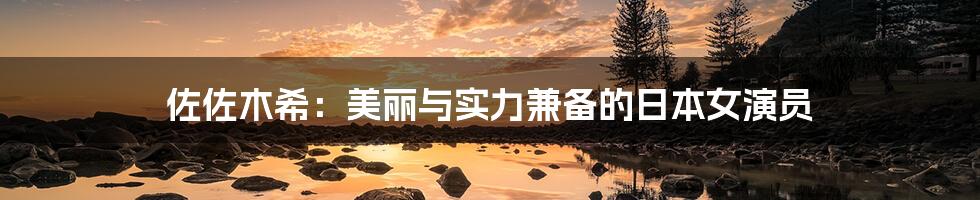 佐佐木希:美丽与实力兼备的日本女演员