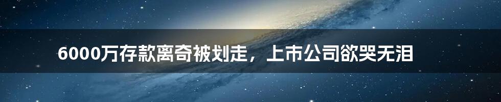 6000万存款离奇被划走，上市公司欲哭无泪