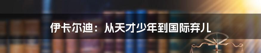 伊卡尔迪:从天才少年到国际弃儿