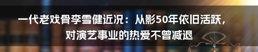 一代老戏骨李雪健近况：从影50年依旧活跃，对演艺事业的热爱不曾减退