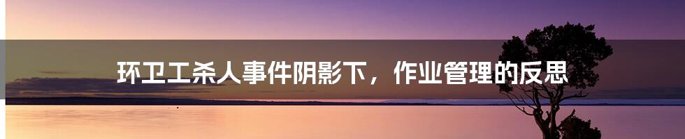环卫工杀人事件阴影下,作业管理的反思