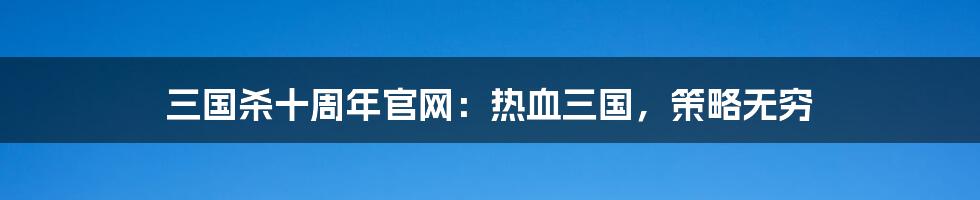 三国杀十周年官网:热血三国,策略无穷