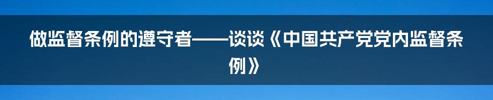 做监督条例的遵守者——谈谈《中国共产党党内监督条例》